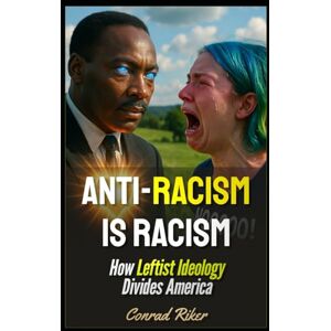 Riker, Conrad Anti-Racism Is Racism: How Leftist Ideology Divides America (Redpilled Progressive (satire)) Riker, Conrad Anti-Racism Is Racism: How Leftist Ideology Divides America (Redpilled Progressive (satire))