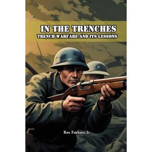 Fairbairn Jr, Rex In the Trenches: Trench Warfare and Its Lessons Fairbairn Jr, Rex In the Trenches: Trench Warfare and Its Lessons