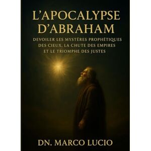 Lucio, Dn. Marco L'APOCALYPSE D'ABRAHAM: Dévoiler les mystères prophétiques des cieux, la chute des empires et le triomphe des justes Lucio, Dn. Marco L'APOCALYPSE D'ABRAHAM: Dévoiler les mystères prophétiques des cieux, la chute des empires et le triomphe des justes