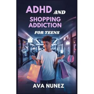 Nunez, Ava ADHD and Shopping Addiction for Teens: Learn to Resist Impulse Buys, Build Self-Control, and Spend Smarter Nunez, Ava ADHD and Shopping Addiction for Teens: Learn to Resist Impulse Buys, Build Self-Control, and Spend Smarter