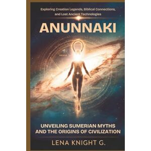 Knight G., Lena Anunnaki: Unveiling Sumerian Myths and the Origins of Civilization: Exploring Creation Legends, Biblical Connections, and Lost Ancient Technologies Knight G., Lena Anunnaki: Unveiling Sumerian Myths and the Origins of Civilization: Exploring Creation Legends, Biblical Connections, and Lost Ancient Technologies