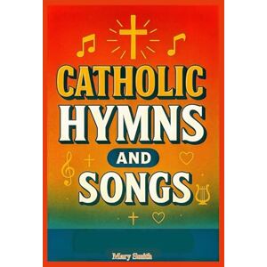 Smith, Mary Catholic Hymns and Songs: Traditional and Modern Catholic Church Music for Mass, Prayer, and Worship Services, With Musics and Hymnals In Accordance with the Catechism of the Church Smith, Mary Catholic Hymns and Songs: Traditional and Modern Catholic Church Music for Mass, Prayer, and Worship Services, With Musics and Hymnals In Accordance with the Catechism of the Church