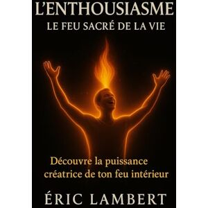 LAMBERT, ERIC L'Enthousiasme Le Feu Sacré de la Vie: Découvre la puissance créatrice de ton feu intérieur LAMBERT, ERIC L'Enthousiasme Le Feu Sacré de la Vie: Découvre la puissance créatrice de ton feu intérieur