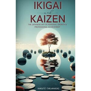 Takahashi, Haruto Ikigai & Kaizen: The Japanese Art of Personal Growth and Professional Achievement: Purposeful Actions, Productive Outcomes: A Journey Through Goal Setting, Habit Formation, and Focused Achievement Takahashi, Haruto Ikigai & Kaizen: The Japanese Art of Personal Growth and Professional Achievement: Purposeful Actions, Productive Outcomes: A Journey Through Goal Setting, Habit Formation, and Focused Achievement