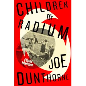 Dunthorne, Joe Children of Radium: A Buried Inheritance. A Jewish family memoir from the author of Submarine Dunthorne, Joe Children of Radium: A Buried Inheritance. A Jewish family memoir from the author of Submarine