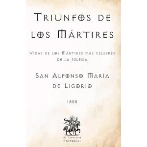 de Ligorio, San Alfonso María Triunfos de los Mártires: Vidas de los Mártires más célebres de la Iglesia (Facsímil de 1855) (Clásicos Católicos de El Templario Editorial) de Ligorio, San Alfonso María Triunfos de los Mártires: Vidas de los Mártires más célebres de la Iglesia (Facsímil de 1855) (Clásicos Católicos de El Templario Editorial)