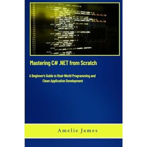James, Amelie Mastering C# .NET from Scratch: A Beginner’s Guide to Real-World Programming and Clean Application Development (The Code Chronicles: Unlocking Innovation) James, Amelie Mastering C# .NET from Scratch: A Beginner’s Guide to Real-World Programming and Clean Application Development (The Code Chronicles: Unlocking Innovation)