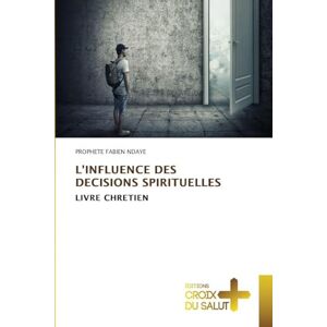 Ndaye, Prophete Fabien L'Influence Des Decisions Spirituelles: LIVRE CHRETIEN Ndaye, Prophete Fabien L'Influence Des Decisions Spirituelles: LIVRE CHRETIEN