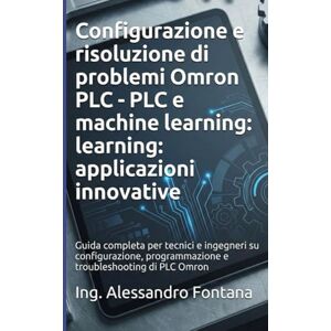 Fontana, Ing. Alessandro Configurazione e risoluzione di problemi Omron PLC: Guida completa per tecnici e ingegneri su configurazione, programmazione e troubleshooting di PLC Omron Fontana, Ing. Alessandro Configurazione e risoluzione di problemi Omron PLC: Guida completa per tecnici e ingegneri su configurazione, programmazione e troubleshooting di PLC Omron