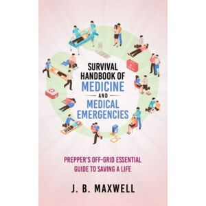 Maxwell, J. B. Survival Handbook of Medicine and Medical Emergencies: Prepper’s Off-Grid Essential Guide to Saving a Life Maxwell, J. B. Survival Handbook of Medicine and Medical Emergencies: Prepper’s Off-Grid Essential Guide to Saving a Life