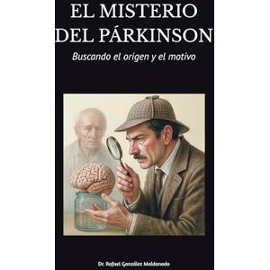 Maldonado, Dr. Rafael González El misterio del párkinson: Buscando el origen y el motivo Maldonado, Dr. Rafael González El misterio del párkinson: Buscando el origen y el motivo