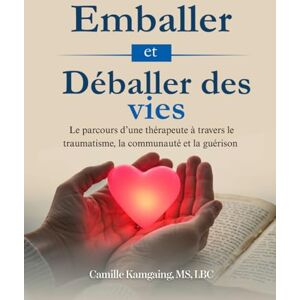 kamgaing, Camille Emballer et Déballer des Vies: Le parcours d’un thérapeute à travers le traumatisme, la communauté et la guérison kamgaing, Camille Emballer et Déballer des Vies: Le parcours d’un thérapeute à travers le traumatisme, la communauté et la guérison