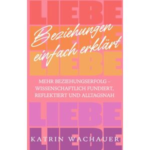 Wachauer, Katrin Beziehungen einfach erklärt: Mehr Beziehungserfolg – wissenschaftlich fundiert, reflektiert und alltagsnah Wachauer, Katrin Beziehungen einfach erklärt: Mehr Beziehungserfolg – wissenschaftlich fundiert, reflektiert und alltagsnah