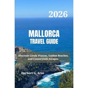 Arse, Herbert G. MALLORCA Travel Guide 2026: Discover Lively Piazzas, Golden Beaches, and Countryside Escapes Arse, Herbert G. MALLORCA Travel Guide 2026: Discover Lively Piazzas, Golden Beaches, and Countryside Escapes