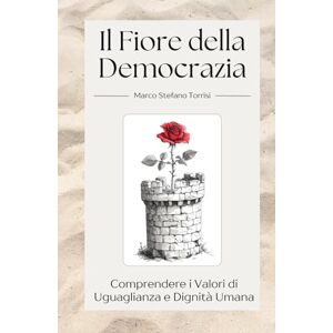 Torrisi, Marco Stefano Il Fiore della Democrazia: Comprendere i Valori di Uguaglianza e Dignità Umana Torrisi, Marco Stefano Il Fiore della Democrazia: Comprendere i Valori di Uguaglianza e Dignità Umana