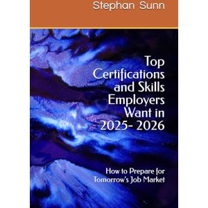 Sunn, Stephan Top Certifications and Skills Employers Want in 2025- 2026: How to Prepare for Tomorrow’s Job Market Sunn, Stephan Top Certifications and Skills Employers Want in 2025- 2026: How to Prepare for Tomorrow’s Job Market