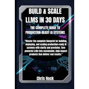Hock, Chris BUILD & SCALE LLMS IN 30 DAYS: THE COMPLETE GUIDE TO PRODUCTION-READY AI SYSTEMS Hock, Chris BUILD & SCALE LLMS IN 30 DAYS: THE COMPLETE GUIDE TO PRODUCTION-READY AI SYSTEMS