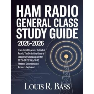 Bass, Louis R Ham Radio General Class License Study Guide 2025-2026: From Local Repeater to Global Reach, The Definitive General Class Upgrade Blueprint for ... 1000 Practice Questions and Answers Explained Bass, Louis R Ham Radio General Class License Study Guide 2025-2026: From Local Repeater to Global Reach, The Definitive General Class Upgrade Blueprint for ... 1000 Practice Questions and Answers Explained