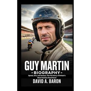 A. BARON, DAVID GUY MARTIN BIOGRAPHY: Speed, Grit, and Grease, The Full Story of Britain’s Most Fearless Road Racer A. BARON, DAVID GUY MARTIN BIOGRAPHY: Speed, Grit, and Grease, The Full Story of Britain’s Most Fearless Road Racer