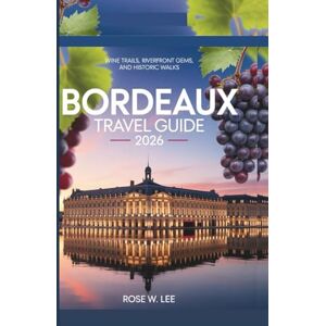 Lee Bordeaux Travel Guide 2026: Wine Trails, Riverfront Gems, and Historic Walks (The Soul of France) Lee Bordeaux Travel Guide 2026: Wine Trails, Riverfront Gems, and Historic Walks (The Soul of France)