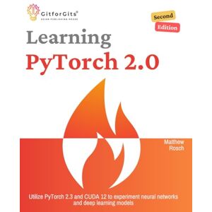 Rosch, Matthew Learning PyTorch 2.0, Second Edition: Utilize PyTorch 2.3 and CUDA 12 to experiment neural networks and deep learning models Rosch, Matthew Learning PyTorch 2.0, Second Edition: Utilize PyTorch 2.3 and CUDA 12 to experiment neural networks and deep learning models