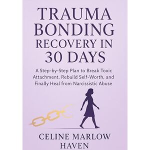 Marlow Haven, Celine Trauma Bonding Recovery in 30 Days: A Step-by-Step Plan to Break Toxic Attachment, Rebuild Self-Worth, and Finally Heal from Narcissistic Abuse Marlow Haven, Celine Trauma Bonding Recovery in 30 Days: A Step-by-Step Plan to Break Toxic Attachment, Rebuild Self-Worth, and Finally Heal from Narcissistic Abuse