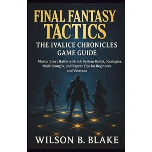 Wilson Final Fantasy Tactics: The Ivalice Chronicles Game Guide: Master Every Battle with Job System Builds, Strategies, Walkthroughs, and Expert Tips for Beginners and Veterans Wilson Final Fantasy Tactics: The Ivalice Chronicles Game Guide: Master Every Battle with Job System Builds, Strategies, Walkthroughs, and Expert Tips for Beginners and Veterans