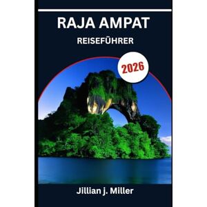 Miller, Jillian J. RAJA AMPAT REISEFÜHRER 2026: Wo Kultur, Korallen und ruhige Meere zusammentreffen Miller, Jillian J. RAJA AMPAT REISEFÜHRER 2026: Wo Kultur, Korallen und ruhige Meere zusammentreffen