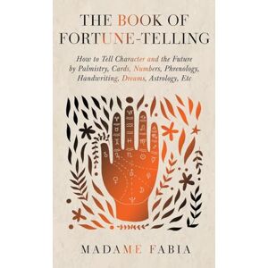 Fabia, Madame The Book of Fortune-Telling How to Tell Character and the Future by Palmistry, Cards, Numbers, Phrenology, Handwriting, Dreams, Astrology, Etc Fabia, Madame The Book of Fortune-Telling How to Tell Character and the Future by Palmistry, Cards, Numbers, Phrenology, Handwriting, Dreams, Astrology, Etc