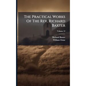 Baxter, Richard The Practical Works Of The Rev. Richard Baxter Baxter, Richard The Practical Works Of The Rev. Richard Baxter