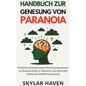 Haven, Skylar Handbuch zur Genesung von Paranoia: Praktische Strategien gegen Misstrauensgedanken, um Angstzustände zu reduzieren und dauerhafte emotionale Stabilität aufzubauen Haven, Skylar Handbuch zur Genesung von Paranoia: Praktische Strategien gegen Misstrauensgedanken, um Angstzustände zu reduzieren und dauerhafte emotionale Stabilität aufzubauen