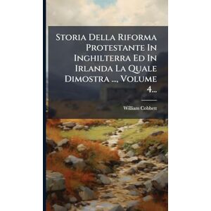 Cobbett, William Storia Della Riforma Protestante In Inghilterra Ed In Irlanda La Quale Dimostra ..., Volume 4... Cobbett, William Storia Della Riforma Protestante In Inghilterra Ed In Irlanda La Quale Dimostra ..., Volume 4...