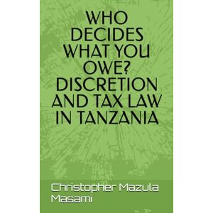 Masami, Christopher WHO DECIDES WHAT YOU OWE? DISCRETION AND TAX LAW IN TANZANIA Masami, Christopher WHO DECIDES WHAT YOU OWE? DISCRETION AND TAX LAW IN TANZANIA