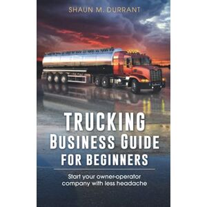 Durrant, Shaun M. Trucking Business Guide for Beginners: Start Your Owner-Operator Company With Less Headache (Business Guides for Beginners) Durrant, Shaun M. Trucking Business Guide for Beginners: Start Your Owner-Operator Company With Less Headache (Business Guides for Beginners)