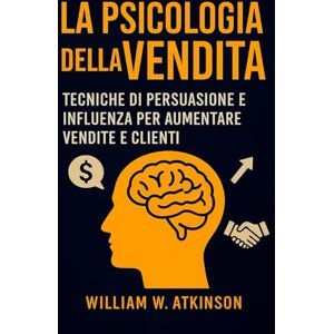 W. Atkinson, William La Psicologia Della Vendita: Tecniche di persuasione e influenza per aumentare vendite e clienti (Sviluppo Personale e Imprenditorialità) W. Atkinson, William La Psicologia Della Vendita: Tecniche di persuasione e influenza per aumentare vendite e clienti (Sviluppo Personale e Imprenditorialità)