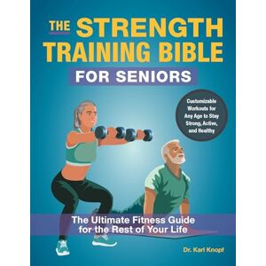 Karl Knopf The Strength-Training Bible for Seniors: The Ultimate Fitness Guide for the Rest of Your Life Karl Knopf The Strength-Training Bible for Seniors: The Ultimate Fitness Guide for the Rest of Your Life