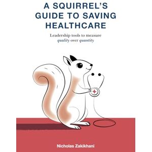 Zakikhani, Nicholas A Squirrel’s Guide To Saving Healthcare: Leadership tools to measure quality over quantity Zakikhani, Nicholas A Squirrel’s Guide To Saving Healthcare: Leadership tools to measure quality over quantity