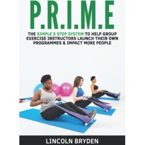 Bryden, Lincoln PRIME: The simple 5 step system to help group exercise instructors launch their own programmes & impact more people Bryden, Lincoln PRIME: The simple 5 step system to help group exercise instructors launch their own programmes & impact more people