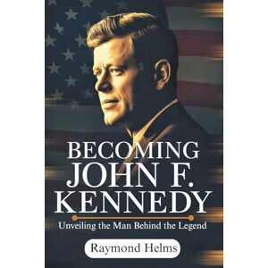 Helms, Raymond Becoming John F. Kennedy: Unveiling the Man Behind the Legend Helms, Raymond Becoming John F. Kennedy: Unveiling the Man Behind the Legend