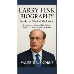 R. Andrus, Valerie LARRY FINK BIOGRAPHY: Inside the Mind of BlackRock Influence, Innovation, and the Trillion-Dollar Decisions Shaping the World R. Andrus, Valerie LARRY FINK BIOGRAPHY: Inside the Mind of BlackRock Influence, Innovation, and the Trillion-Dollar Decisions Shaping the World