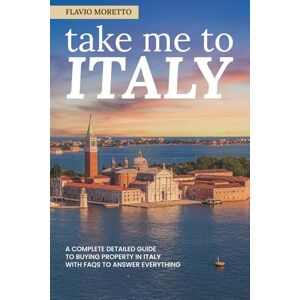 Moretto, Flavio Take me to Italy: A complete detailed guide to buying property in Italy with faqs to answer everything Moretto, Flavio Take me to Italy: A complete detailed guide to buying property in Italy with faqs to answer everything