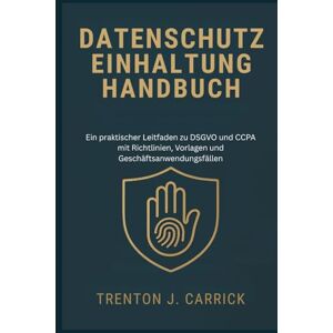 J. Carrick, Trenton Datenschutz Einhaltung Handbuch: Ein praktischer Leitfaden zu DSGVO und CCPA mit Richtlinien, Vorlagen und Geschäftsanwendungsfällen J. Carrick, Trenton Datenschutz Einhaltung Handbuch: Ein praktischer Leitfaden zu DSGVO und CCPA mit Richtlinien, Vorlagen und Geschäftsanwendungsfällen