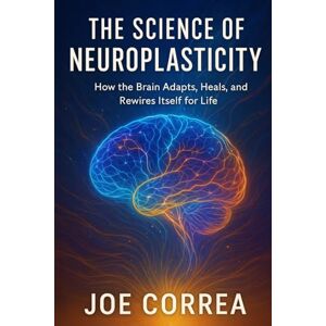 Correa, Joe The Science of Neuroplasticity: Neuroplasticity & Recovery: How Your Brain Repairs Itself After Trauma or Stroke (1) Correa, Joe The Science of Neuroplasticity: Neuroplasticity & Recovery: How Your Brain Repairs Itself After Trauma or Stroke (1)