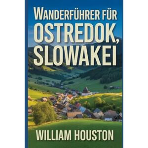Houston, William Wanderführer für Ostredok, Slowakei: Ein Handbuch zur Erkundung der Natur für eine außergewöhnliche Trekkingtour. (Meine Wanderabenteuer) Houston, William Wanderführer für Ostredok, Slowakei: Ein Handbuch zur Erkundung der Natur für eine außergewöhnliche Trekkingtour. (Meine Wanderabenteuer)