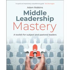 Adam Robbins Middle Leadership Mastery: A toolkit for subject and pastoral leaders Adam Robbins Middle Leadership Mastery: A toolkit for subject and pastoral leaders
