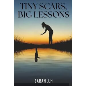 J.H, Sarah Tiny Scars, Big Lessons: A Journey Through Childhood Trauma To Self-Love & Empowerment J.H, Sarah Tiny Scars, Big Lessons: A Journey Through Childhood Trauma To Self-Love & Empowerment