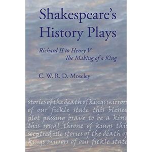 Moseley, C W R D Shakespeare's History Plays: Richard II to Henry V, the Making of a King Moseley, C W R D Shakespeare's History Plays: Richard II to Henry V, the Making of a King