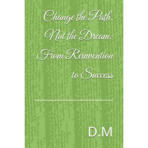 D.M Change the Path, Not the Dream: From Reinvention to Success D.M Change the Path, Not the Dream: From Reinvention to Success