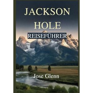 Glenn, Jose JACKSON HOLE REISEFÜHRER: Erkunden Sie Grand Teton, Yellowstone, Begegnungen mit Wildtieren, Versteckte Pfade, Fotografie-Hotspots und Ganzjährige Abenteuer Glenn, Jose JACKSON HOLE REISEFÜHRER: Erkunden Sie Grand Teton, Yellowstone, Begegnungen mit Wildtieren, Versteckte Pfade, Fotografie-Hotspots und Ganzjährige Abenteuer