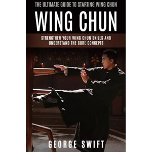 Swift, George Wing Chun: The Ultimate Guide to Starting Wing Chun (Strengthen Your Wing Chun Skills and Understand the Core Concepts) Swift, George Wing Chun: The Ultimate Guide to Starting Wing Chun (Strengthen Your Wing Chun Skills and Understand the Core Concepts)